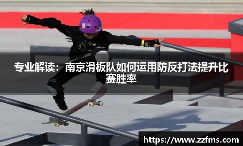 专业解读：南京滑板队如何运用防反打法提升比赛胜率